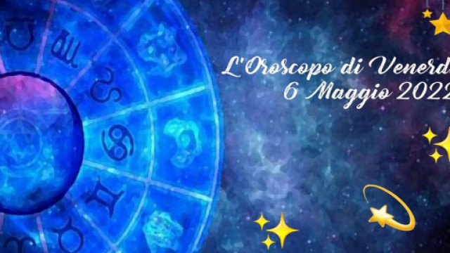 L'oroscopo di venerd&igrave; 6 maggio 2022