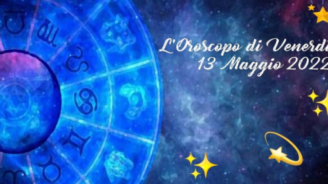 L'oroscopo di venerd&igrave; 13 maggio 2022.