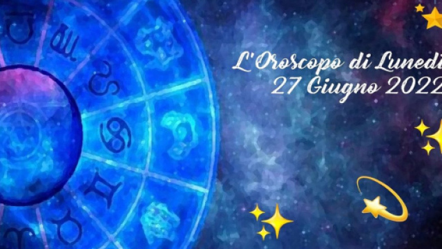 Oroscopo e previsioni della giornata di luned&igrave; 27 giugno 2022